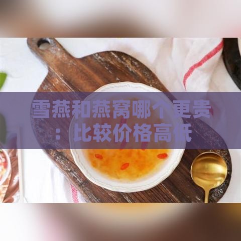 雪燕和燕窝哪个更贵：比较价格高低