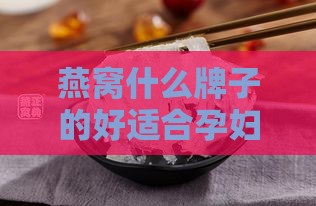 燕窝什么牌子的好适合孕妇吃与喝，7A推荐一览