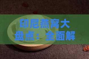 印尼燕窝大盘点：全面解析产地知名与特色产品