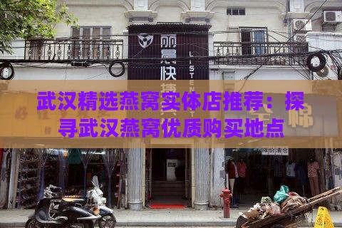 武汉精选燕窝实体店推荐：探寻武汉燕窝优质购买地点