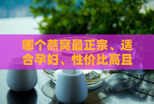 哪个燕窝最正宗、适合孕妇、性价比高且具有调理功效？