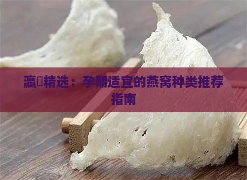 瀛曞精选：孕期适宜的燕窝种类推荐指南