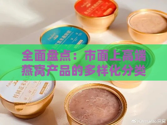 全面盘点：市面上高端燕窝产品的多样化分类与精选推荐