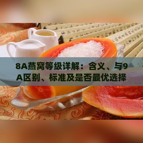 8A燕窝等级详解：含义、与9A区别、标准及是否更优选择