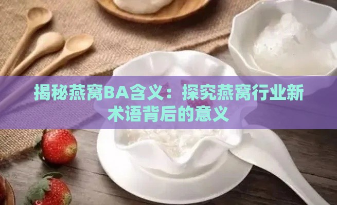 揭秘燕窝BA含义：探究燕窝行业新术语背后的意义