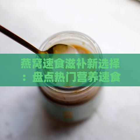 燕窝速食滋补新选择：盘点热门营养速食燕窝