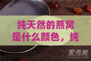 纯天然的燕窝是什么颜色，纯正燕窝的颜色特征及真假鉴别方法