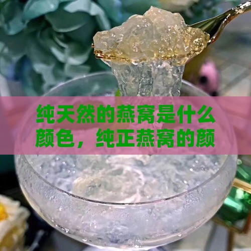 纯天然的燕窝是什么颜色，纯正燕窝的颜色特征及真假鉴别方法