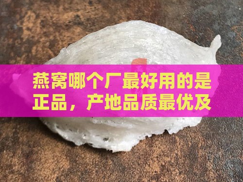 燕窝哪个厂更好用的是正品，产地品质更优及辨别真假方法