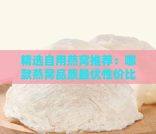 精选自用燕窝推荐：哪款燕窝品质更优性价比高