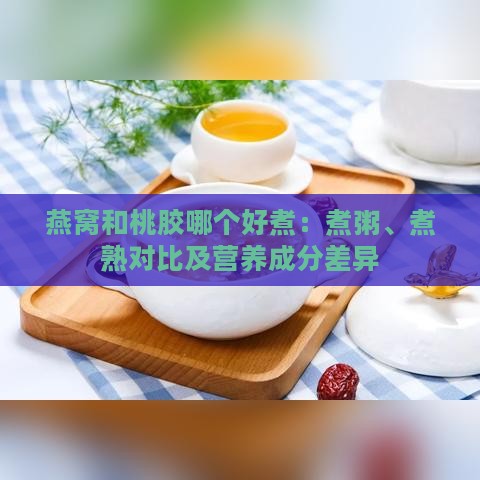 燕窝和桃胶哪个好煮：煮粥、煮熟对比及营养成分差异