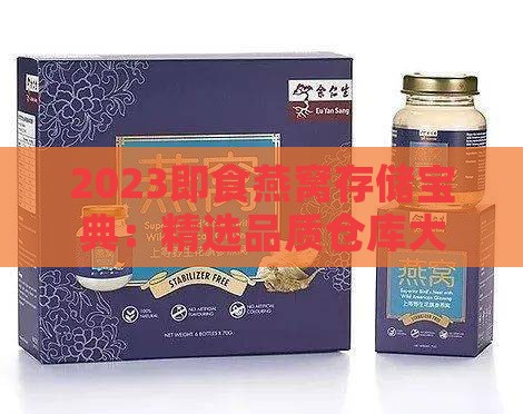 2023即食燕窝存储宝典：精选品质仓库大揭秘