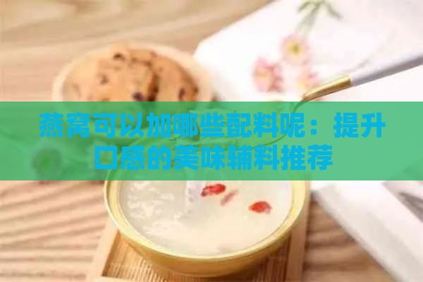 燕窝可以加哪些配料呢：提升口感的美味辅料推荐