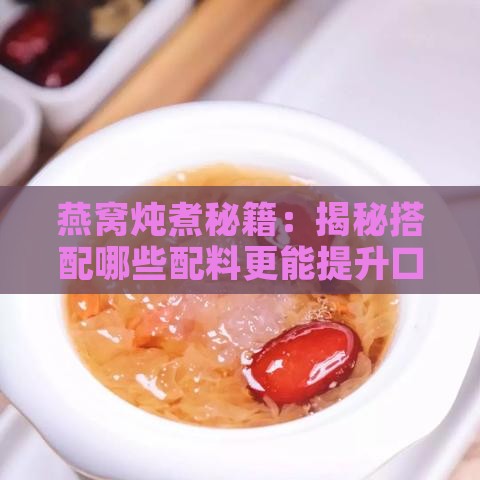 燕窝炖煮秘籍：揭秘搭配哪些配料更能提升口感与滋养