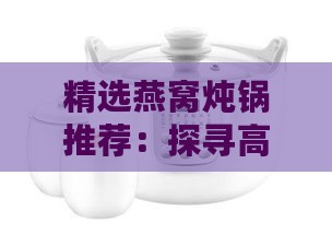 精选燕窝炖锅推荐：探寻高品质炖煮利器