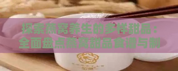 探索燕窝养生的多样甜品：全面盘点燕窝甜品食谱与制作方法