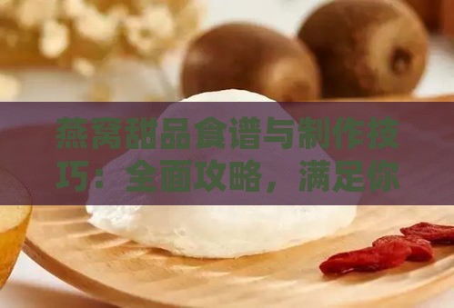 燕窝甜品食谱与制作技巧：全面攻略，满足你的味蕾与营养需求