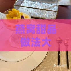 燕窝甜品做法大全：掌握燕窝甜品制作窍门与详细做法