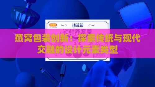 燕窝包装创新：探索传统与现代交融的设计元素类型