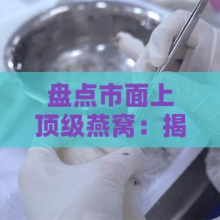 盘点市面上顶级燕窝：揭秘哪个的燕窝品质更优及消费者评价