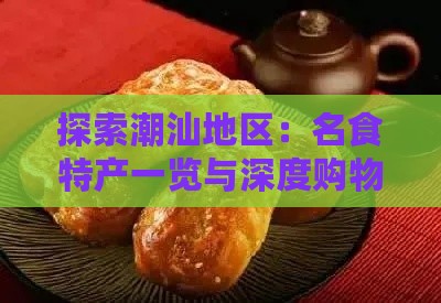 探索潮汕地区：名食特产一览与深度购物指南