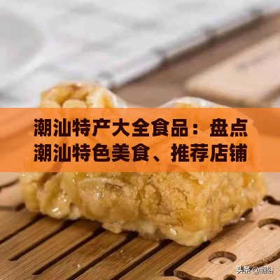 潮汕特产大全食品：盘点潮汕特色美食、推荐店铺与加工厂