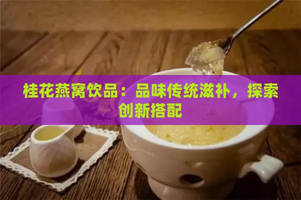 桂花燕窝饮品：品味传统滋补，探索创新搭配