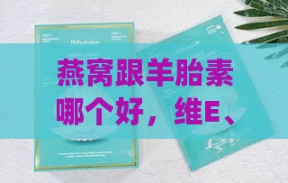 燕窝跟羊胎素哪个好，维E、羊奶、JM面膜对比燕窝羊胎素效果差异