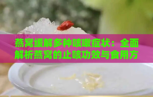 燕窝缓解多种咳嗽症状：全面解析燕窝的止咳功效与食用方法