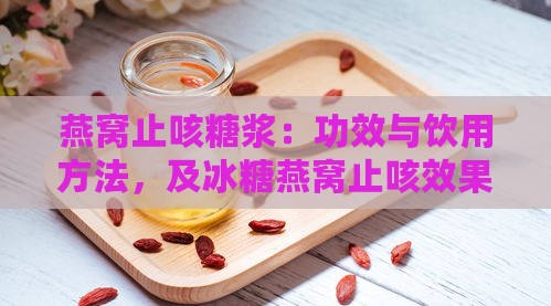 燕窝止咳糖浆：功效与饮用方法，及冰糖燕窝止咳效果对比