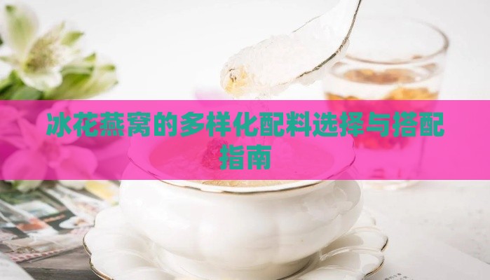 冰花燕窝的多样化配料选择与搭配指南