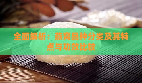 全面解析：燕窝品种分类及其特点与功效比较