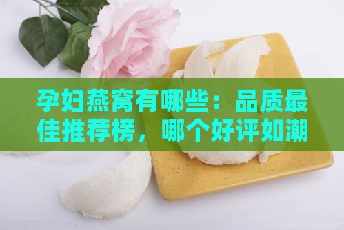 孕妇燕窝有哪些：品质更佳推荐榜，哪个好评如潮？