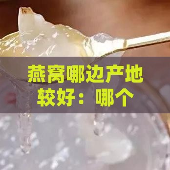 燕窝哪边产地较好：哪个产地的燕窝更美味？