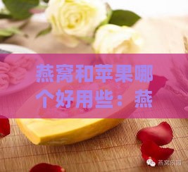 燕窝和苹果哪个好用些：燕窝能否与苹果同食或炖煮？