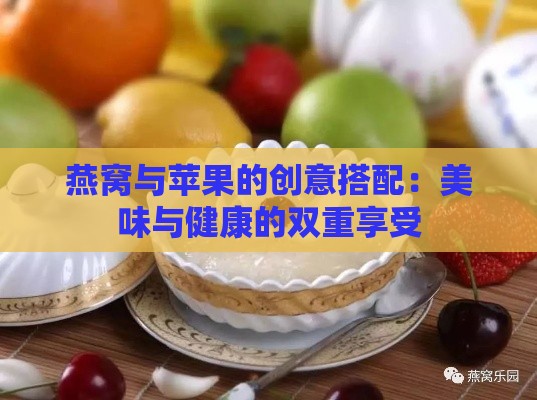 燕窝与苹果的创意搭配：美味与健康的双重享受