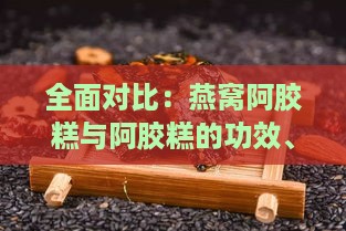 全面对比：燕窝阿胶糕与阿胶糕的功效、适用人群及选购指南