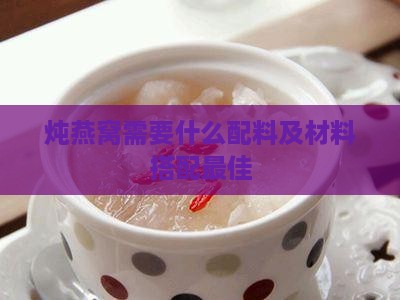 炖燕窝需要什么配料及材料搭配更佳