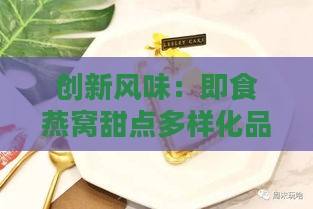 创新风味：即食燕窝甜点多样化品种精选推荐