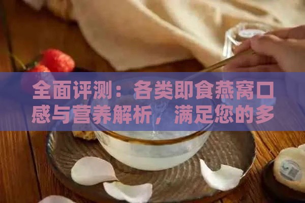 全面评测：各类即食燕窝口感与营养解析，满足您的多重需求