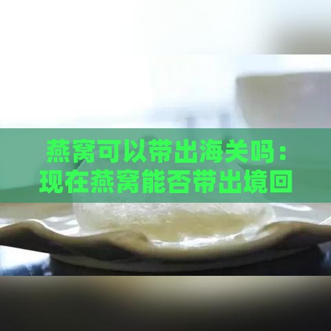 燕窝可以带出海关吗：现在燕窝能否带出境回国？