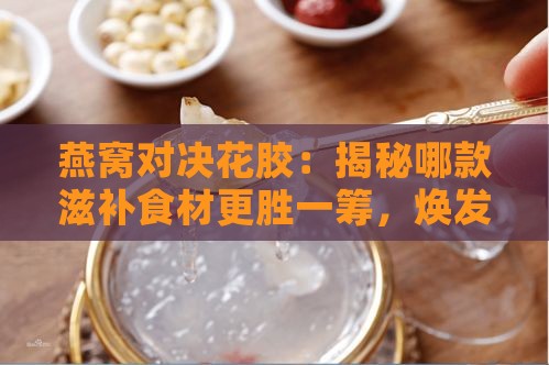 燕窝对决花胶：揭秘哪款滋补食材更胜一筹，焕发肌肤光彩