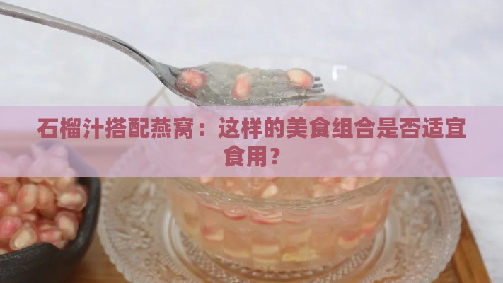 石榴汁搭配燕窝：这样的美食组合是否适宜食用？