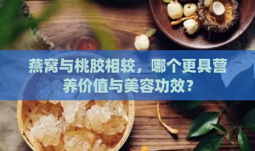 燕窝与桃胶相较，哪个更具营养价值与美容功效？