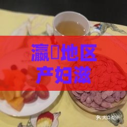 瀛曞地区产妇滋补佳选：海参与燕窝谁更胜一筹？