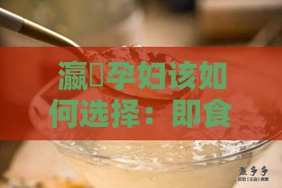 瀛曞孕妇该如何选择：即食燕窝与干燕窝哪个更适合？