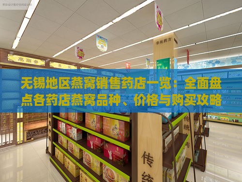 无锡地区燕窝销售药店一览：全面盘点各药店燕窝品种、价格与购买攻略