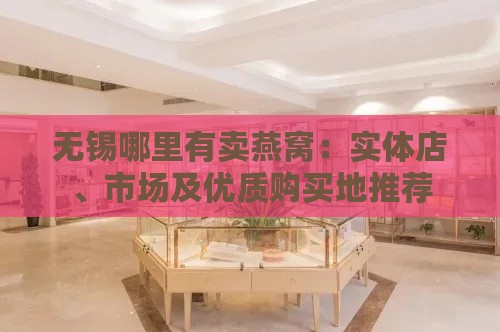 无锡哪里有卖燕窝：实体店、市场及优质购买地推荐