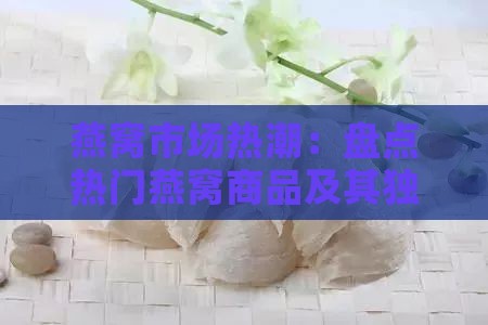 燕窝市场热潮：盘点热门燕窝商品及其独特魅力