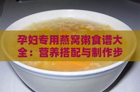 孕妇专用燕窝粥食谱大全：营养搭配与制作步骤详解